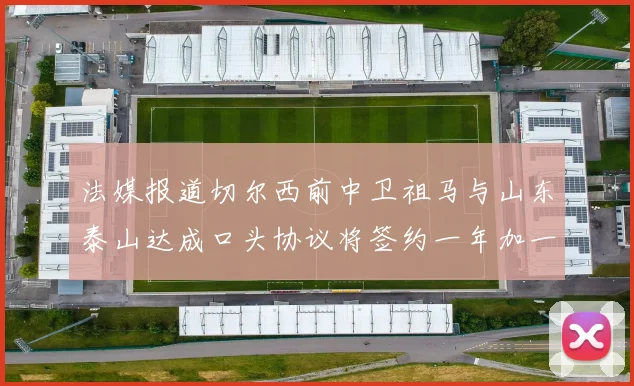 法媒报道切尔西前中卫祖马与山东泰山达成口头协议将签约一年加一年