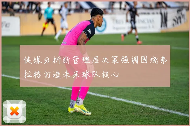 侠媒分析新管理层决策强调围绕弗拉格打造未来球队核心