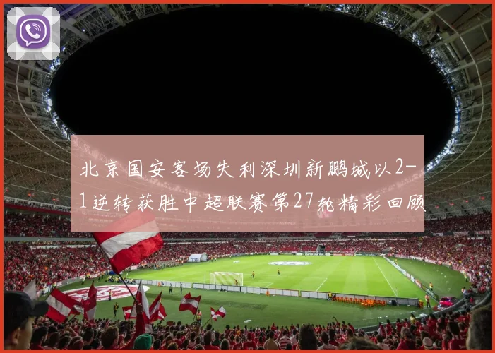 北京国安客场失利深圳新鹏城以2-1逆转获胜中超联赛第27轮精彩回顾