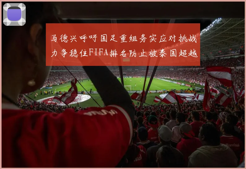 马德兴呼吁国足重组务实应对挑战力争稳住FIFA排名防止被泰国超越