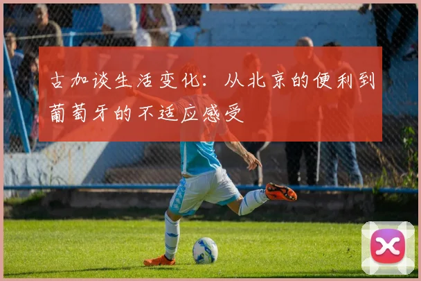 古加谈生活变化：从北京的便利到葡萄牙的不适应感受