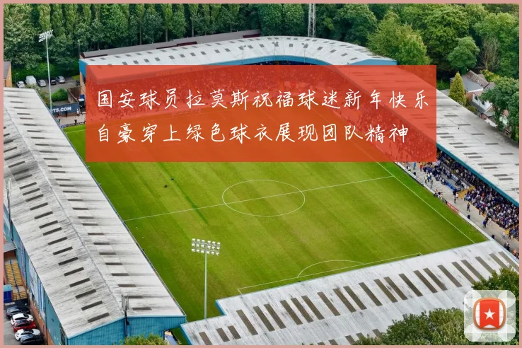 国安球员拉莫斯祝福球迷新年快乐自豪穿上绿色球衣展现团队精神