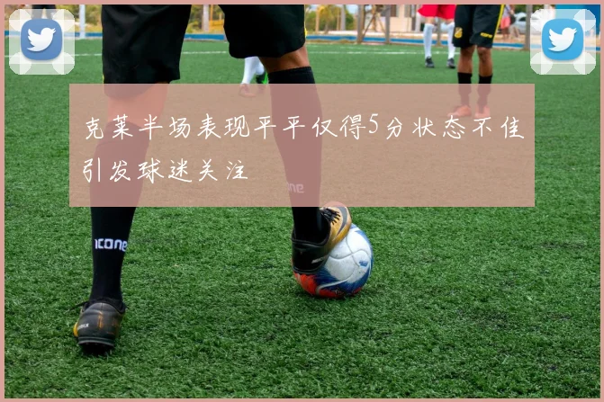克莱半场表现平平仅得5分状态不佳引发球迷关注