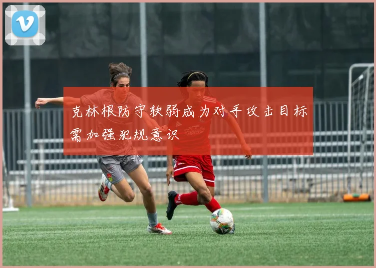 克林根防守软弱成为对手攻击目标需加强犯规意识