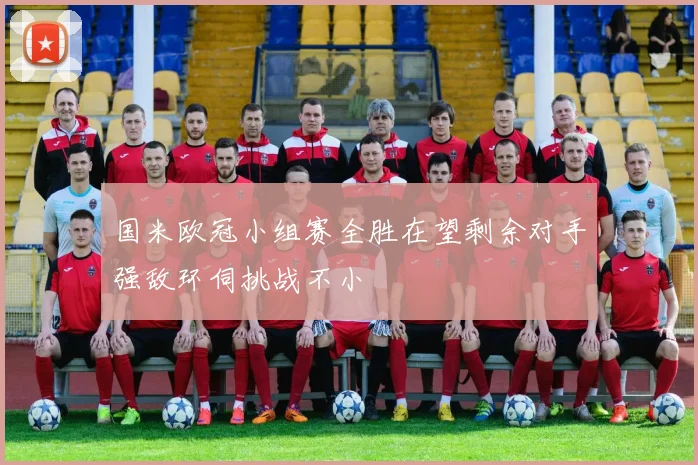 国米欧冠小组赛全胜在望剩余对手强敌环伺挑战不小