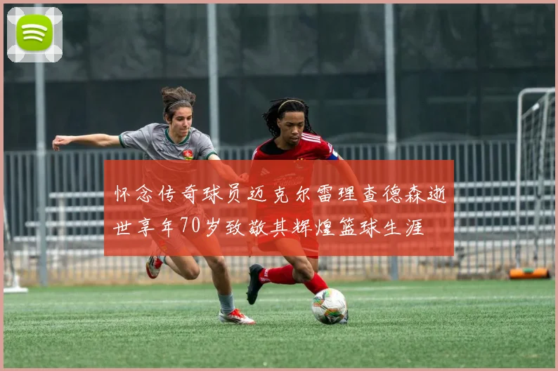 怀念传奇球员迈克尔雷理查德森逝世享年70岁致敬其辉煌篮球生涯