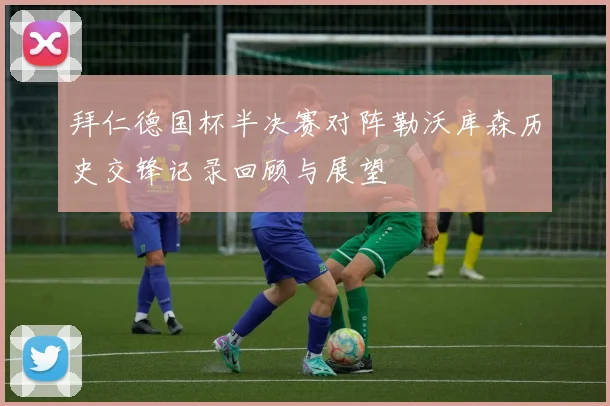 拜仁德国杯半决赛对阵勒沃库森历史交锋记录回顾与展望