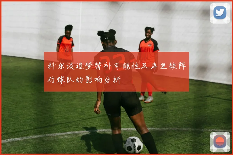 科尔谈追梦替补可能性及库里缺阵对球队的影响分析