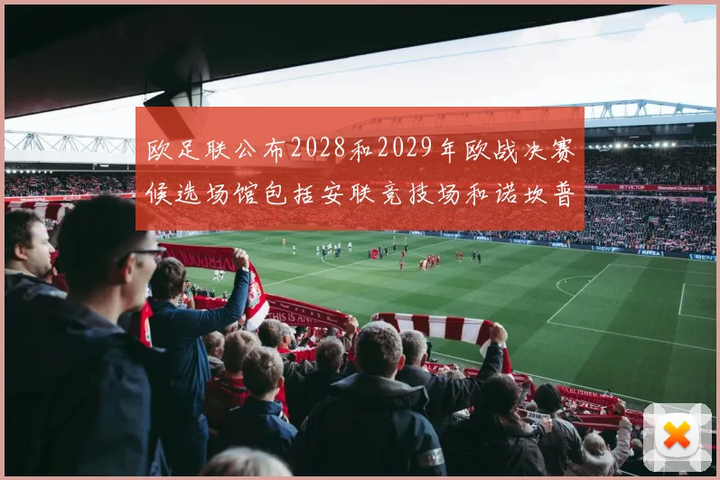 欧足联公布2028和2029年欧战决赛候选场馆包括安联竞技场和诺坎普